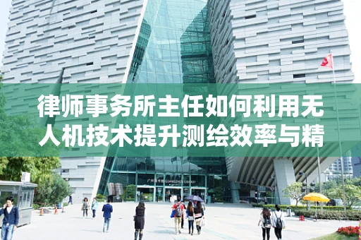律师事务所主任如何利用无人机技术提升测绘效率与精度？