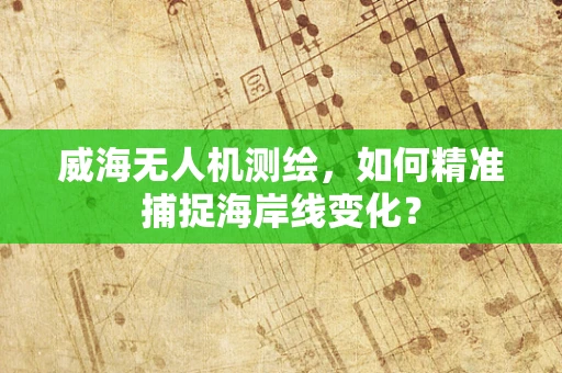 威海无人机测绘，如何精准捕捉海岸线变化？