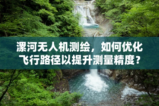 漯河无人机测绘，如何优化飞行路径以提升测量精度？