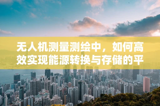 无人机测量测绘中，如何高效实现能源转换与存储的平衡？