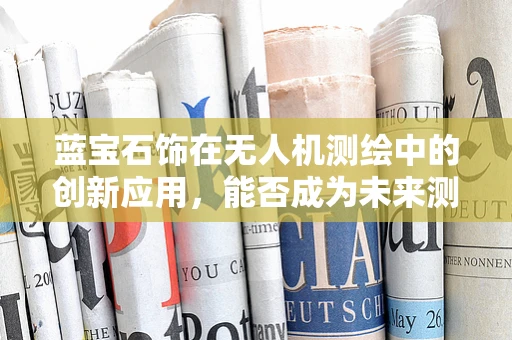 蓝宝石饰在无人机测绘中的创新应用，能否成为未来测绘的‘隐形眼’？