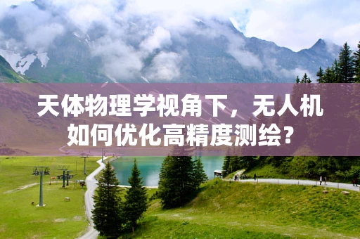 天体物理学视角下，无人机如何优化高精度测绘？