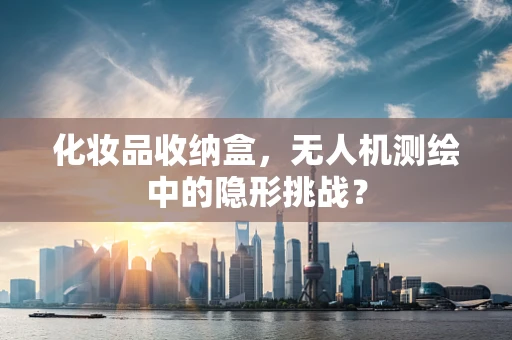 化妆品收纳盒，无人机测绘中的隐形挑战？