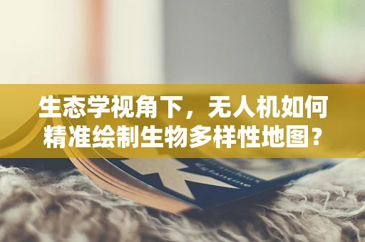 生态学视角下，无人机如何精准绘制生物多样性地图？