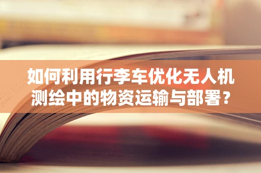 如何利用行李车优化无人机测绘中的物资运输与部署？