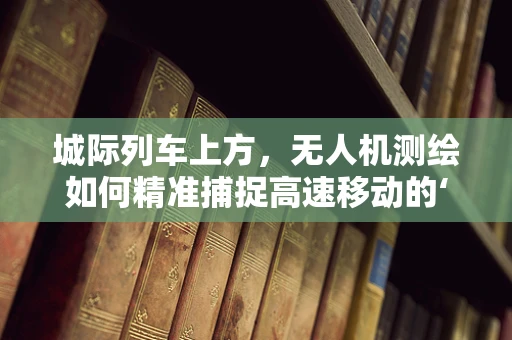 城际列车上方，无人机测绘如何精准捕捉高速移动的‘钢铁巨龙’？