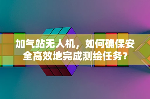 加气站无人机，如何确保安全高效地完成测绘任务？