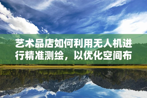 艺术品店如何利用无人机进行精准测绘，以优化空间布局？