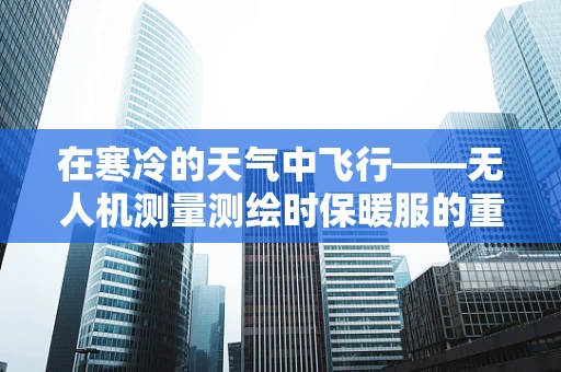 在寒冷的天气中飞行——无人机测量测绘时保暖服的重要性？