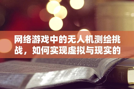 网络游戏中的无人机测绘挑战，如何实现虚拟与现实的精准对接？