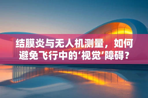 结膜炎与无人机测量，如何避免飞行中的‘视觉’障碍？