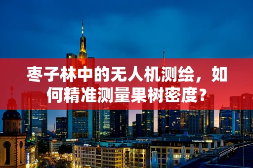 枣子林中的无人机测绘，如何精准测量果树密度？