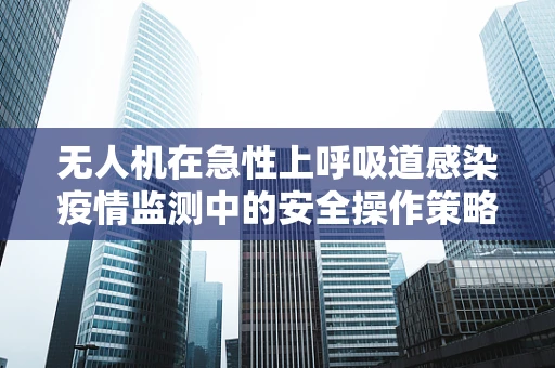 无人机在急性上呼吸道感染疫情监测中的安全操作策略探讨