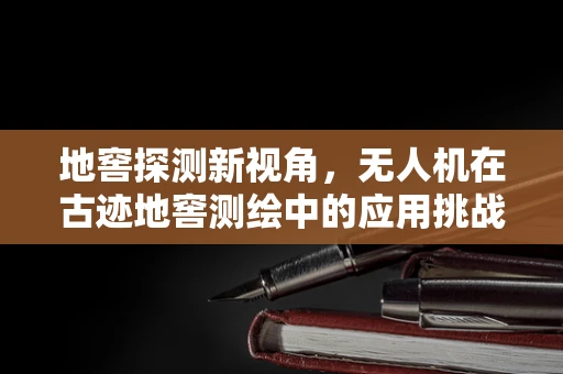 地窖探测新视角，无人机在古迹地窖测绘中的应用挑战