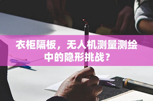 衣柜隔板，无人机测量测绘中的隐形挑战？
