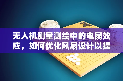 无人机测量测绘中的电扇效应，如何优化风扇设计以提升飞行稳定性？