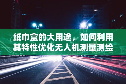 纸巾盒的大用途，如何利用其特性优化无人机测量测绘的稳定性？