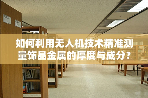 如何利用无人机技术精准测量饰品金属的厚度与成分？