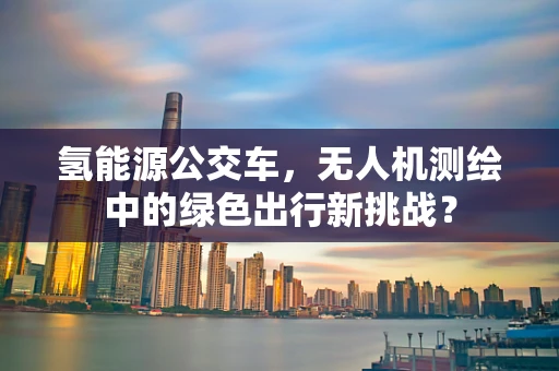 氢能源公交车，无人机测绘中的绿色出行新挑战？