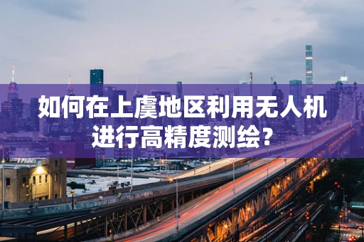 如何在上虞地区利用无人机进行高精度测绘？