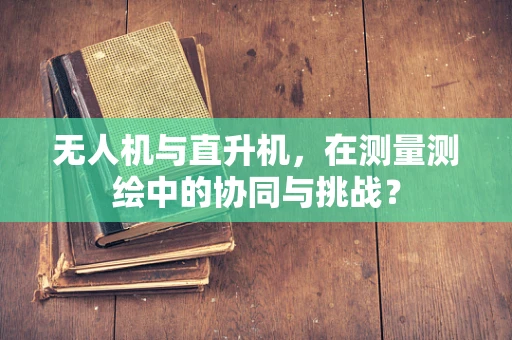 无人机与直升机，在测量测绘中的协同与挑战？