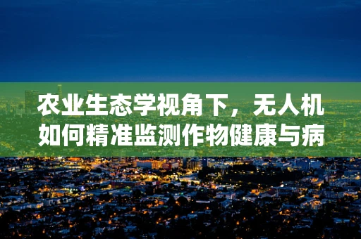 农业生态学视角下，无人机如何精准监测作物健康与病虫害？