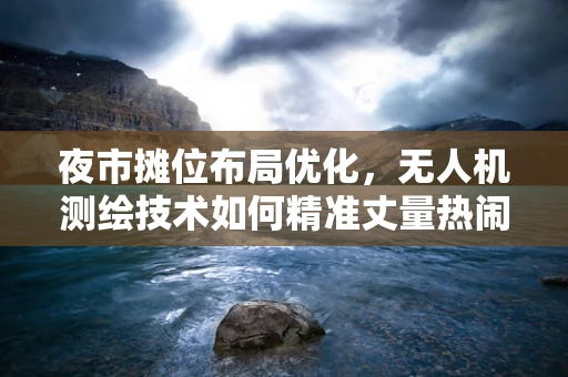 夜市摊位布局优化，无人机测绘技术如何精准丈量热闹的市集？