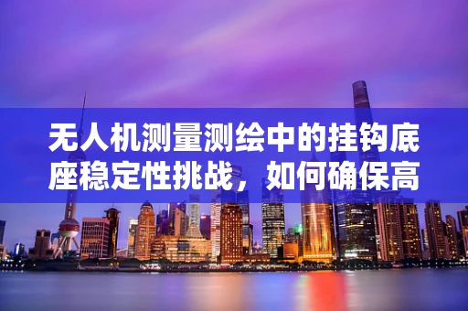 无人机测量测绘中的挂钩底座稳定性挑战，如何确保高精度作业？