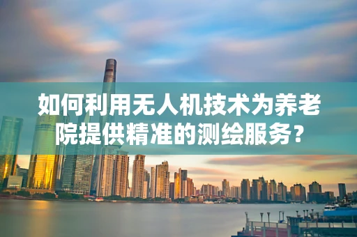 如何利用无人机技术为养老院提供精准的测绘服务？