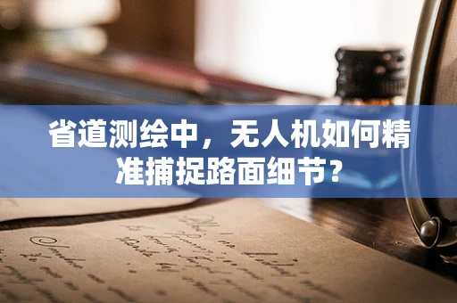 省道测绘中，无人机如何精准捕捉路面细节？