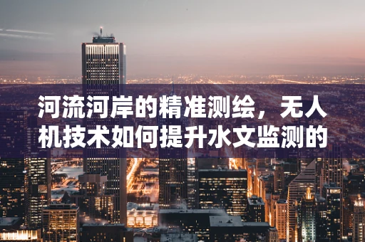 河流河岸的精准测绘，无人机技术如何提升水文监测的精度？