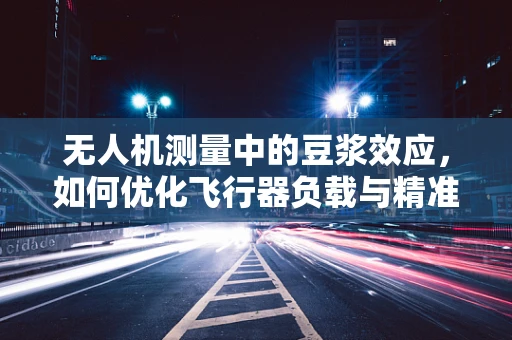 无人机测量中的豆浆效应，如何优化飞行器负载与精准度？