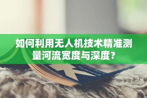 如何利用无人机技术精准测量河流宽度与深度？
