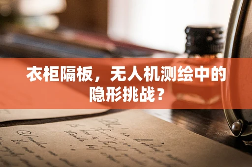 衣柜隔板，无人机测绘中的隐形挑战？