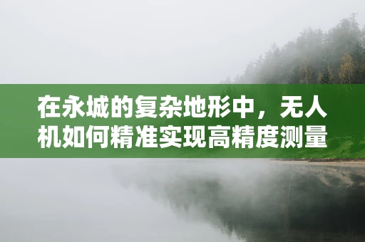 在永城的复杂地形中，无人机如何精准实现高精度测量测绘？