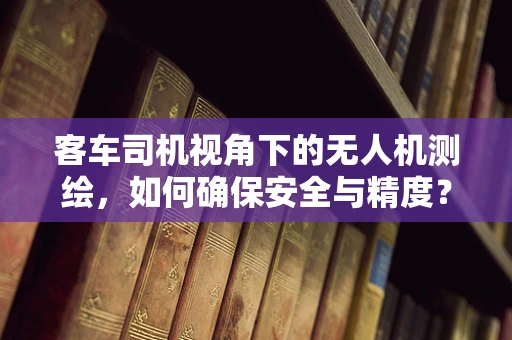 客车司机视角下的无人机测绘，如何确保安全与精度？