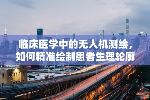 临床医学中的无人机测绘，如何精准绘制患者生理轮廓？