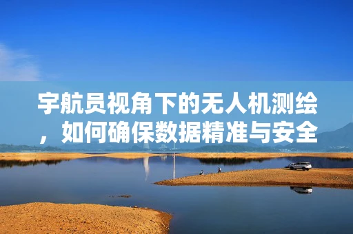 宇航员视角下的无人机测绘，如何确保数据精准与安全？