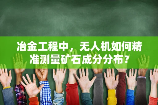 冶金工程中，无人机如何精准测量矿石成分分布？