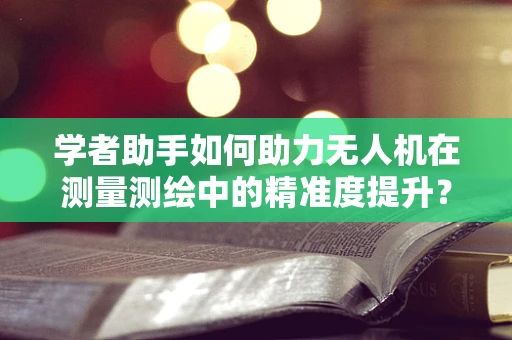 学者助手如何助力无人机在测量测绘中的精准度提升？