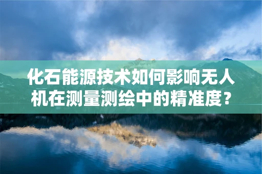 化石能源技术如何影响无人机在测量测绘中的精准度？