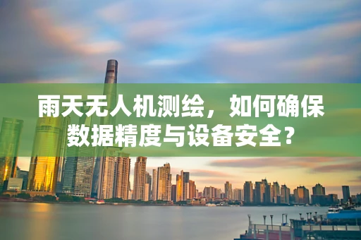 雨天无人机测绘，如何确保数据精度与设备安全？