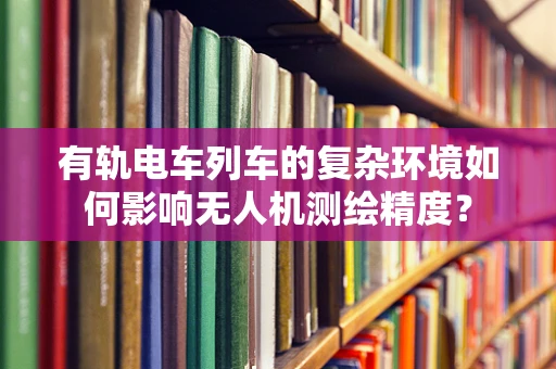 有轨电车列车的复杂环境如何影响无人机测绘精度？