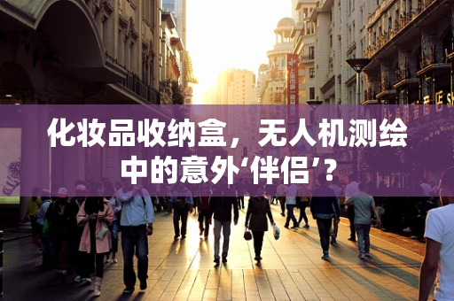 化妆品收纳盒，无人机测绘中的意外‘伴侣’？