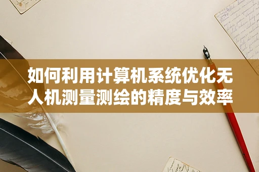 如何利用计算机系统优化无人机测量测绘的精度与效率？