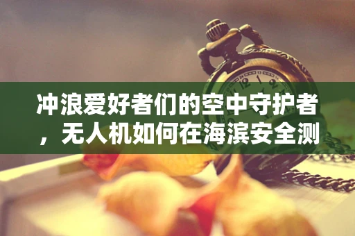 冲浪爱好者们的空中守护者，无人机如何在海滨安全测绘中大显身手？