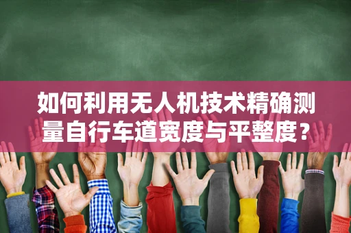 如何利用无人机技术精确测量自行车道宽度与平整度？