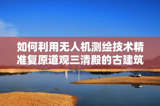 如何利用无人机测绘技术精准复原道观三清殿的古建筑风貌？
