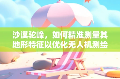 沙漠驼峰，如何精准测量其地形特征以优化无人机测绘策略？
