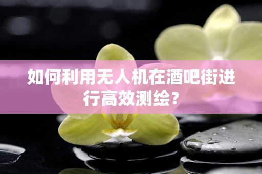 如何利用无人机在酒吧街进行高效测绘？